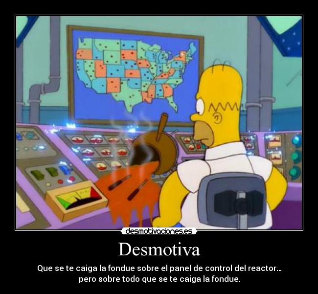 Desmotiva - Que se te caiga la fondue sobre el panel de control del reactor…
pero sobre todo que se te caiga la fondue.
