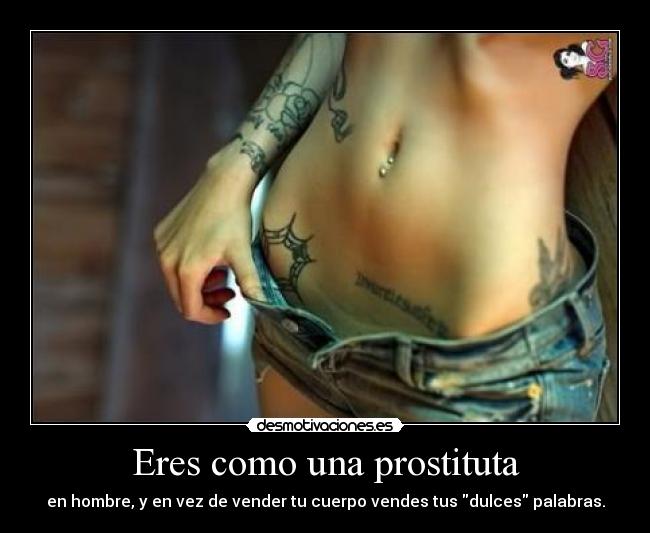 Eres como una prostituta - en hombre, y en vez de vender tu cuerpo vendes tus dulces palabras.