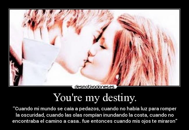 Youre my destiny. - Cuando mi mundo se caía a pedazos, cuando no había luz para romper
la oscuridad, cuando las olas rompían inundando la costa, cuando no
encontraba el camino a casa.. fue entonces cuando mis ojos te miraron