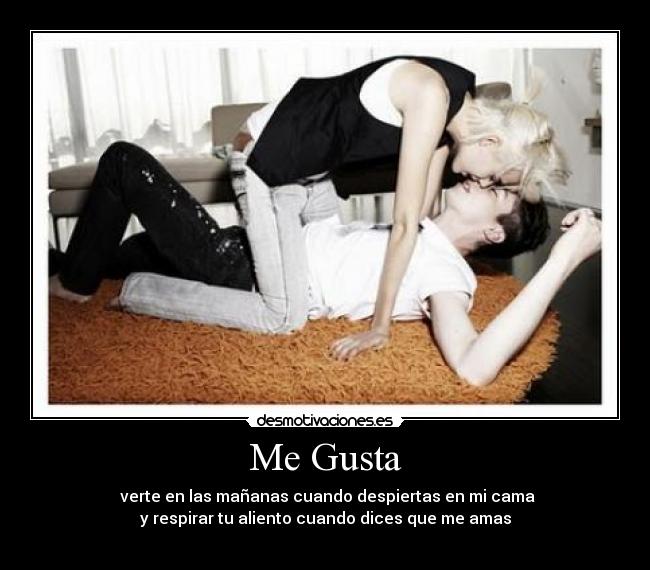Me Gusta - verte en las mañanas cuando despiertas en mi cama
y respirar tu aliento cuando dices que me amas