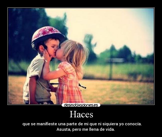 Haces - que se manifieste una parte de mi que ni siquiera yo conocía.
Asusta, pero me llena de vida.