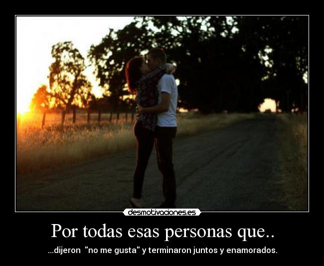 Por todas esas personas que.. - ...dijeron no me gusta y terminaron juntos y enamorados.