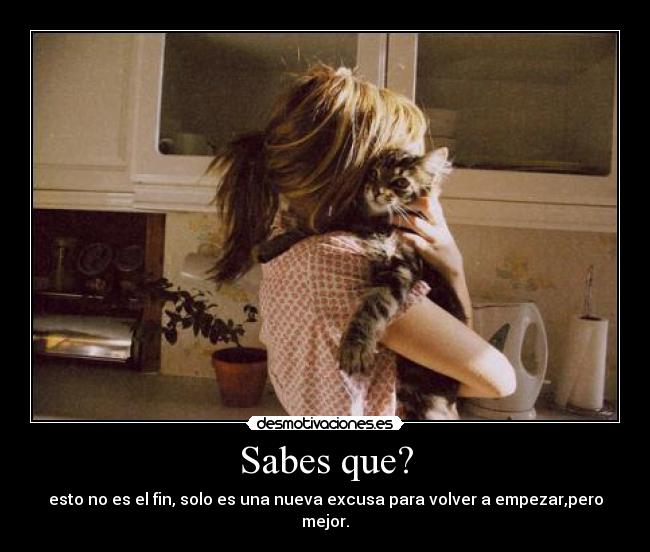 Sabes que? - esto no es el fin, solo es una nueva excusa para volver a empezar,pero mejor.