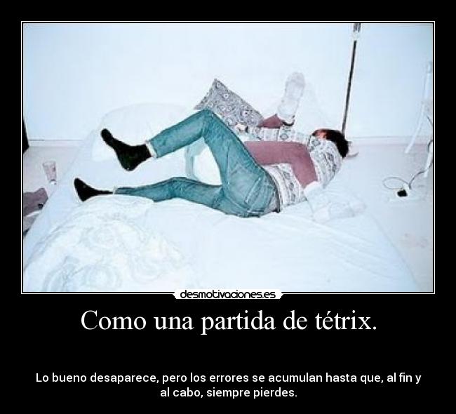 Como una partida de tétrix. -
Lo bueno desaparece, pero los errores se acumulan hasta que, al fin y
al cabo, siempre pierdes.