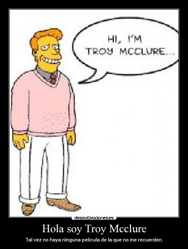 Hola soy Troy Mcclure - Tal vez no haya ninguna pelicula de la que no me recuerden.