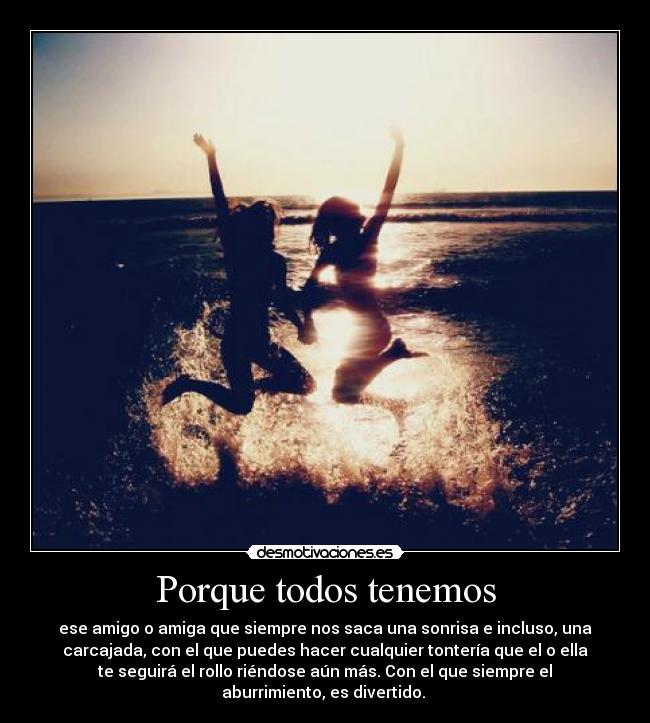 Porque todos tenemos - ese amigo o amiga que siempre nos saca una sonrisa e incluso, una
carcajada, con el que puedes hacer cualquier tontería que el o ella
te seguirá el rollo riéndose aún más. Con el que siempre el
aburrimiento, es divertido.