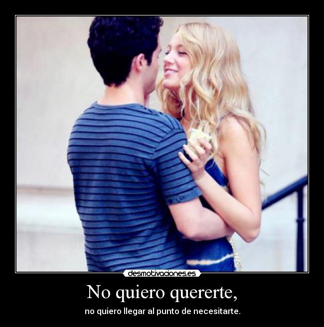 No quiero quererte, - no quiero llegar al punto de necesitarte.