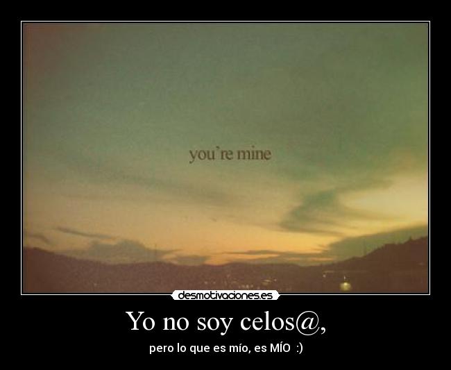 Yo no soy celos@, - pero lo que es mío, es MÍO :)