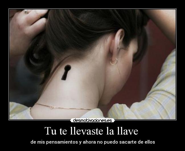 Tu te llevaste la llave  - de mis pensamientos y ahora no puedo sacarte de ellos