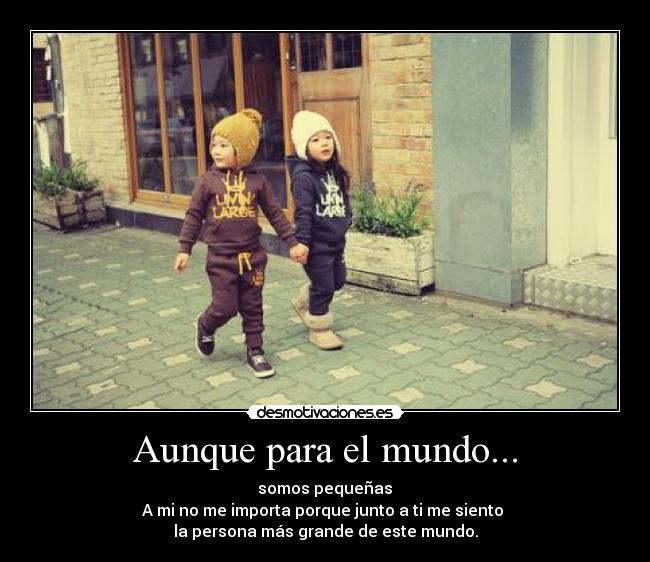 Aunque para el mundo... - somos pequeñas♥
A mi no me importa porque junto a ti me siento 
la persona más grande de este mundo.