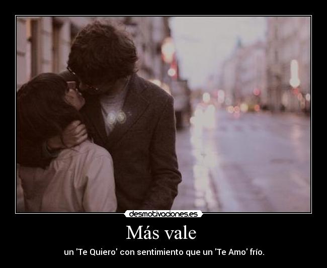 Más vale - un Te Quiero con sentimiento que un Te Amo frío.
