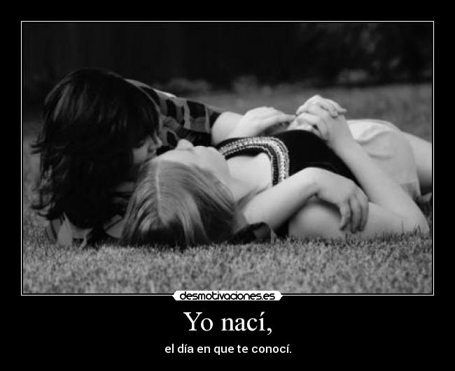 Yo nací, - el día en que te conocí.