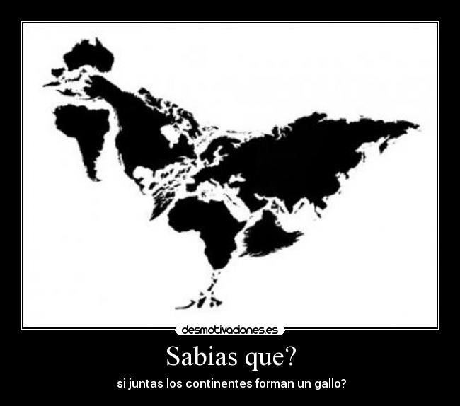 Sabias que? -  si juntas los continentes forman un gallo?
