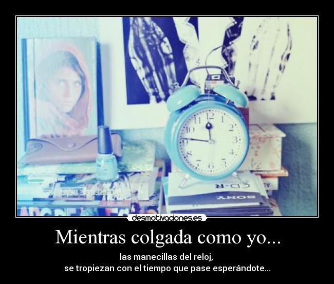 Mientras colgada como yo... - las manecillas del reloj, 
se tropiezan con el tiempo que pase esperándote...