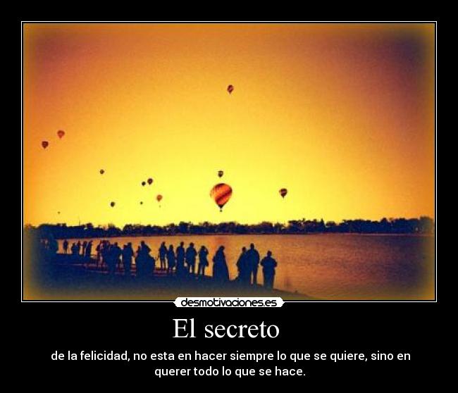El secreto - de la felicidad, no esta en hacer siempre lo que se quiere, sino en
querer todo lo que se hace.