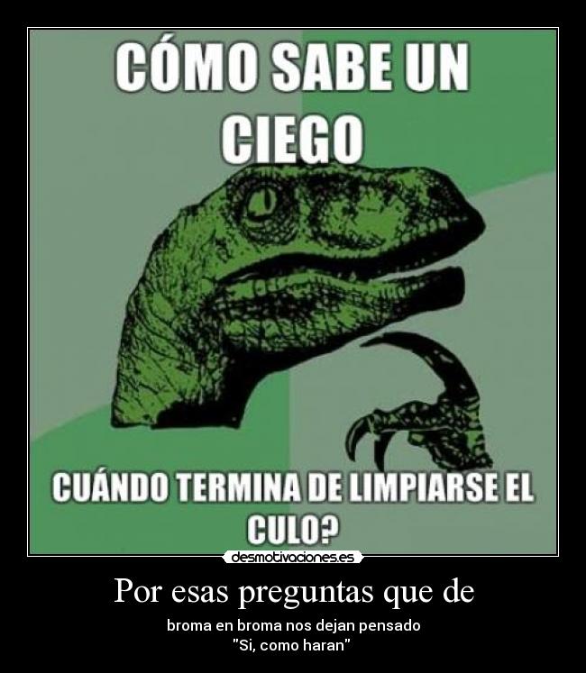 Por esas preguntas que de - broma en broma nos dejan pensado
Si, como haran