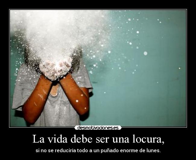 La vida debe ser una locura, - si no se reduciría todo a un puñado enorme de lunes.	