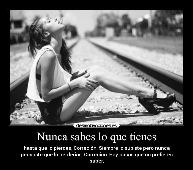 Nunca sabes lo que tienes - hasta que lo pierdes, Correción: Siempre lo supiste pero nunca
pensaste que lo perderias. Correción: Hay cosas que no prefieres
saber.