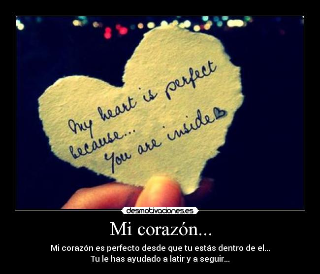Mi corazón... - Mi corazón es perfecto desde que tu estás dentro de el...
Tu le has ayudado a latir y a seguir...