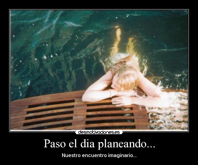 Paso el dia planeando... -