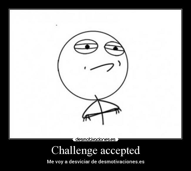 Challenge accepted - Me voy a desviciar de desmotivaciones.es
