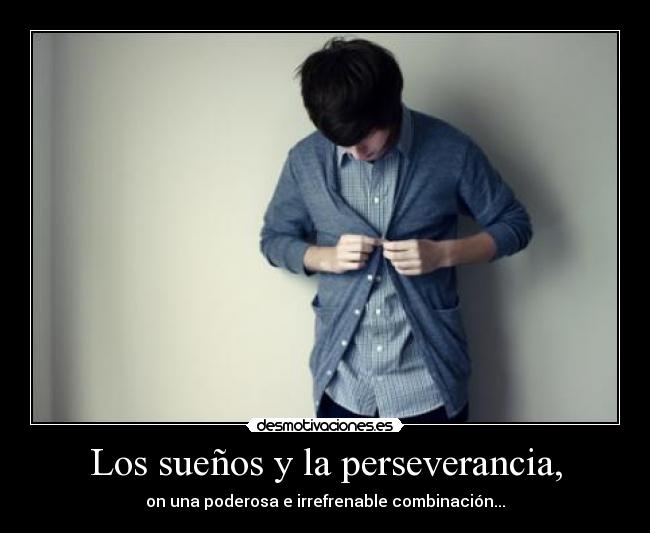 Los sueños y la perseverancia, - on una poderosa e irrefrenable combinación...
