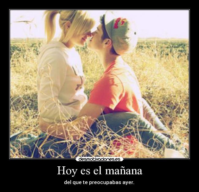Hoy es el mañana - del que te preocupabas ayer. 