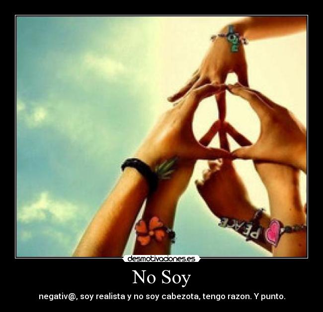 No Soy - negativ@, soy realista y no soy cabezota, tengo razon. Y punto.