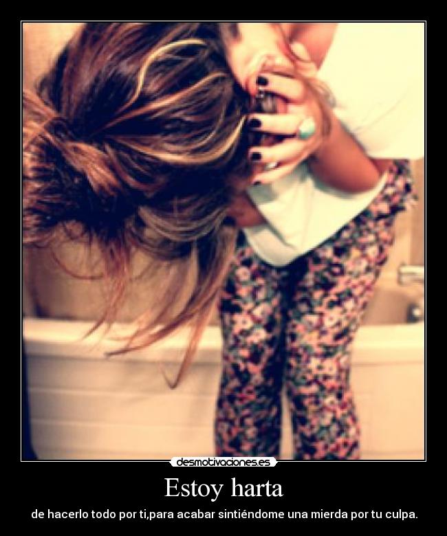 Estoy harta - de hacerlo todo por ti,para acabar sintiéndome una mierda por tu culpa.