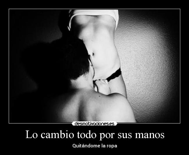 Lo cambio todo por sus manos - Quitándome la ropa