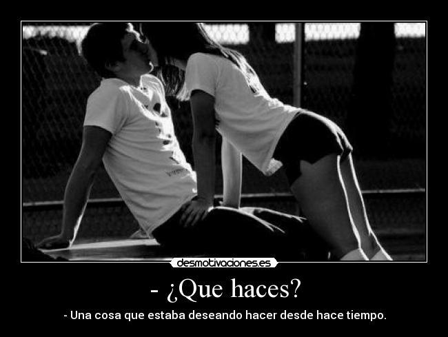 - ¿Que haces? - - Una cosa que estaba deseando hacer desde hace tiempo.