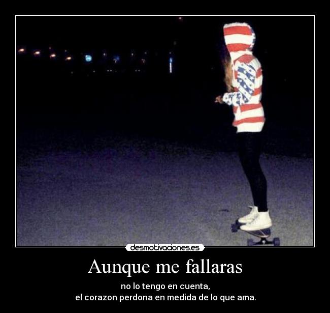 Aunque me fallaras - no lo tengo en cuenta,
el corazon perdona en medida de lo que ama.