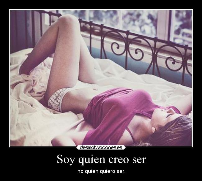 Soy quien creo ser - no quien quiero ser.