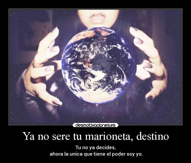 Ya no sere tu marioneta, destino - Tu no ya decides,
 ahora la unica que tiene el poder soy yo.