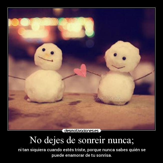 No dejes de sonreir nunca; - ni tan siquiera cuando estés triste, porque nunca sabes quién se
puede enamorar de tu sonrisa.