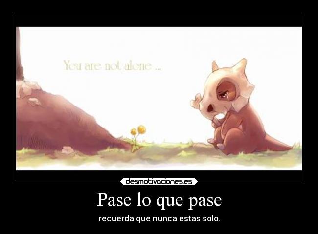 Pase lo que pase - recuerda que nunca estas solo.