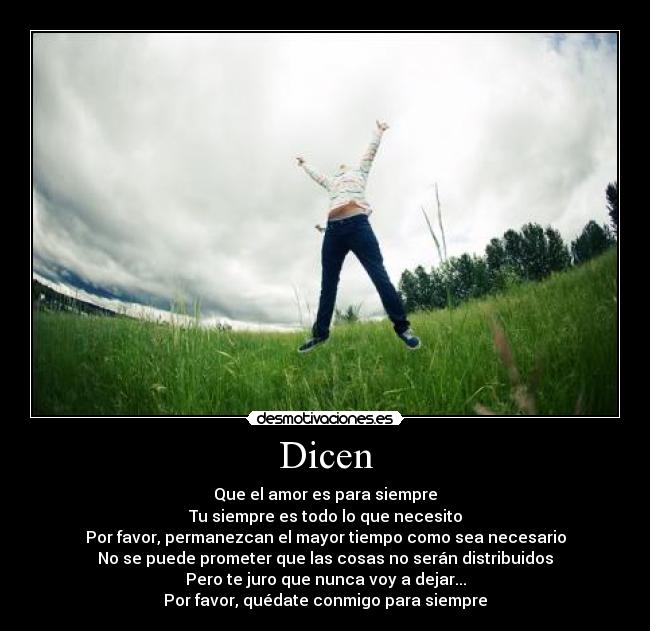Dicen - Que el amor es para siempre
Tu siempre es todo lo que necesito
Por favor, permanezcan el mayor tiempo como sea necesario
No se puede prometer que las cosas no serán distribuidos
Pero te juro que nunca voy a dejar...
Por favor, quédate conmigo para siempre