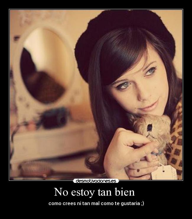 No estoy tan bien - como crees ni tan mal como te gustaria ;)