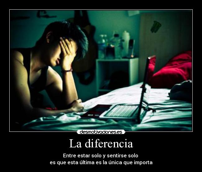 La diferencia - Entre estar solo y sentirse solo
es que esta última es la única que importa