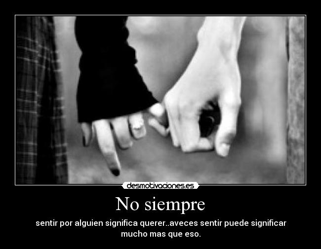 No siempre - sentir por alguien significa querer..aveces sentir puede significar
mucho mas que eso.