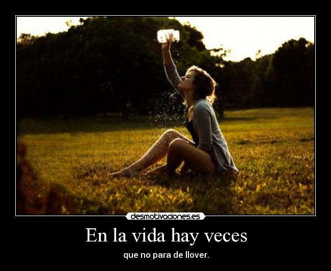 En la vida hay veces - que no para de llover.