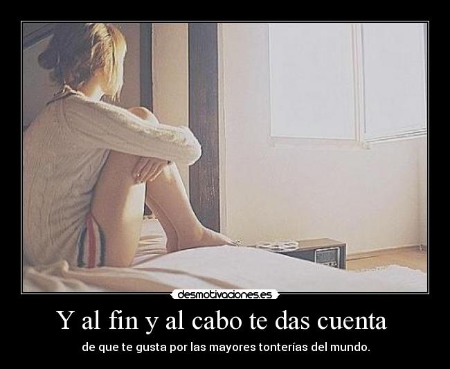 Y al fin y al cabo te das cuenta - de que te gusta por las mayores tonterías del mundo.