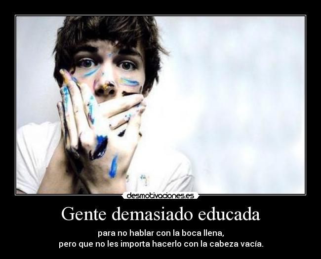 Gente demasiado educada - para no hablar con la boca llena,
pero que no les importa hacerlo con la cabeza vacía.