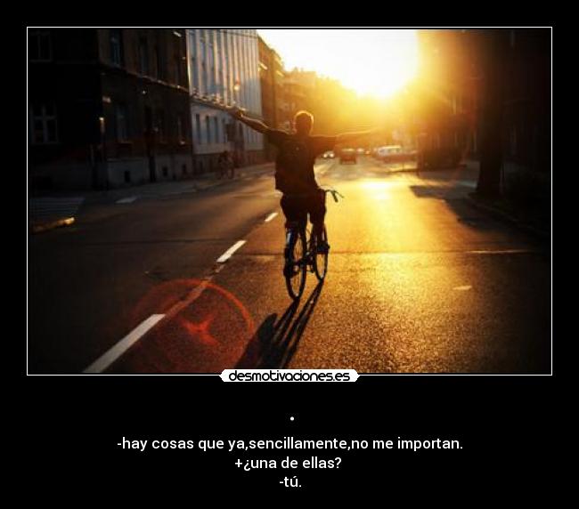 . - -hay cosas que ya,sencillamente,no me importan.
+¿una de ellas?
-tú.
