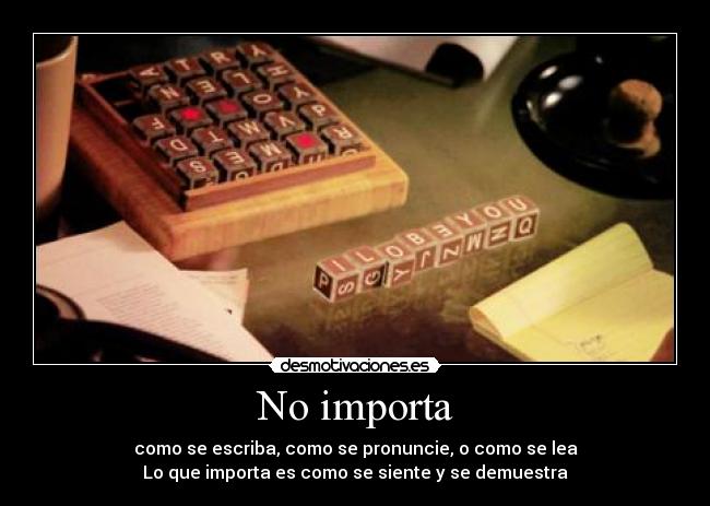 No importa - como se escriba, como se pronuncie, o como se lea
Lo que importa es como se siente y se demuestra