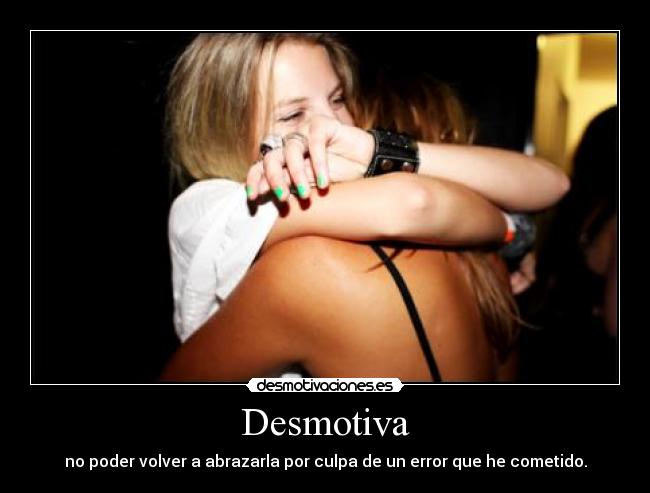 Desmotiva - no poder volver a abrazarla por culpa de un error que he cometido.