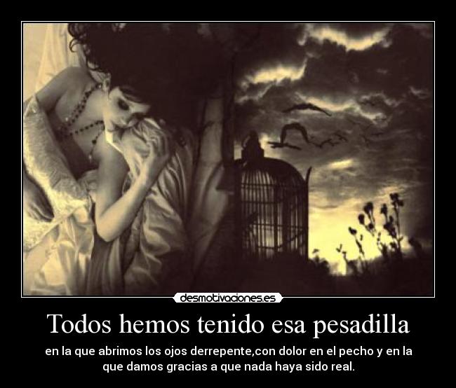 Todos hemos tenido esa pesadilla - en la que abrimos los ojos derrepente,con dolor en el pecho y en la
que damos gracias a que nada haya sido real.