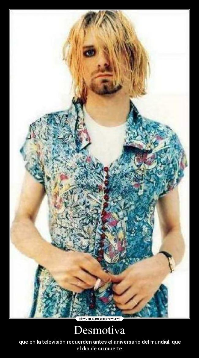 Desmotiva - que en la televisión recuerden antes el aniversario del mundial, que
el día de su muerte.