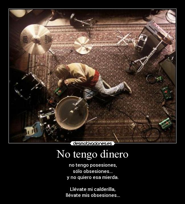 No tengo dinero - no tengo posesiones,
sólo obsesiones...
y no quiero esa mierda.
Llévate mi calderilla,
llévate mis obsesiones...