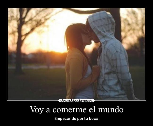 Voy a comerme el mundo - Empezando por tu boca.